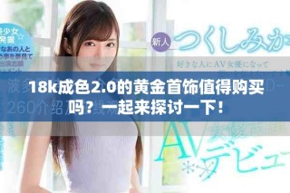 18k成色2.0的黃金首飾值得購買嗎？一起來探討一下！