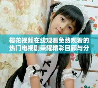 櫻花視頻在線觀看免費(fèi)觀看的熱門電視劇榮耀精彩回顧與分析