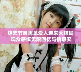 綜藝節(jié)目再見愛人迎來大結(jié)局 觀眾感慨無限回憶與情感交織