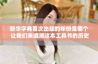 新華字典首次出版的年份是哪個(gè) 讓我們來追溯這本工具書的歷史