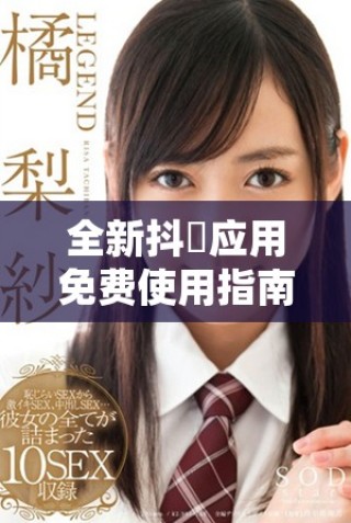 全新抖抈應(yīng)用免費(fèi)使用指南，讓你盡享無(wú)限樂(lè)趣與創(chuàng)意分享體驗(yàn)