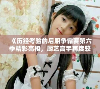 《歷經(jīng)考驗的后廚爭霸賽第六季精彩亮相，廚藝高手再度較量》