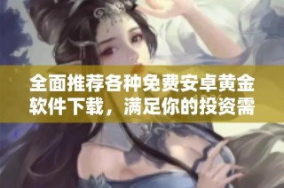 全面推薦各種免費(fèi)安卓黃金軟件下載，滿足你的投資需求與使用體驗(yàn)