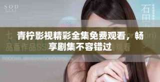 青檸影視精彩全集免費(fèi)觀看，暢享劇集不容錯(cuò)過