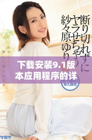 下載安裝9.1版本應(yīng)用程序的詳細(xì)步驟與注意事項介紹