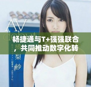 暢捷通與T+強(qiáng)強(qiáng)聯(lián)合，共同推動(dòng)數(shù)字化轉(zhuǎn)型新進(jìn)程