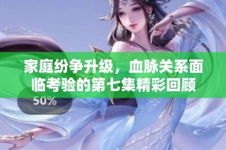 家庭紛爭升級，血脈關(guān)系面臨考驗的第七集精彩回顧