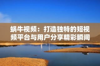 蝸牛視頻：打造獨特的短視頻平臺與用戶分享精彩瞬間