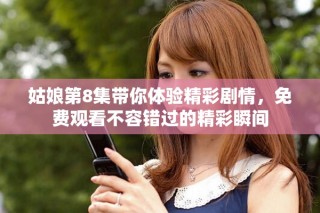 姑娘第8集帶你體驗精彩劇情，免費觀看不容錯過的精彩瞬間