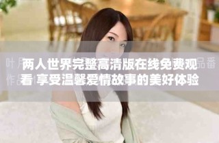 兩人世界完整高清版在線(xiàn)免費(fèi)觀(guān)看 享受溫馨愛(ài)情故事的美好體驗(yàn)