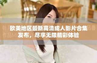 歐美地區(qū)最新高清成人影片合集發(fā)布，盡享無限精彩體驗