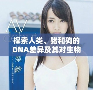 探索人類、豬和狗的DNA差異及其對生物學(xué)的啟示