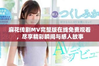 麻花傳劇MV完整版在線免費(fèi)觀看，盡享精彩瞬間與感人故事