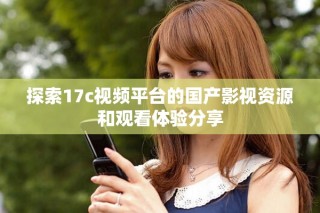 探索17c視頻平臺(tái)的國(guó)產(chǎn)影視資源和觀看體驗(yàn)分享