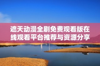 遮天動(dòng)漫全劇免費(fèi)觀看版在線(xiàn)觀看平臺(tái)推薦與資源分享