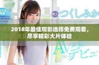 2018年最佳觀影選擇免費(fèi)觀看，盡享精彩大片體驗(yàn)