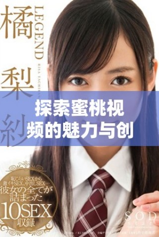 探索蜜桃視頻的魅力與創(chuàng)新，帶你進入全新的視聽體驗世界