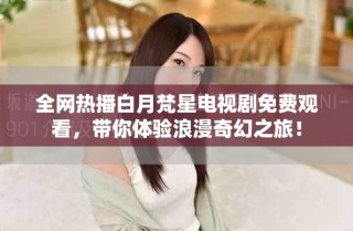 全網(wǎng)熱播白月梵星電視劇免費(fèi)觀看，帶你體驗(yàn)浪漫奇幻之旅！