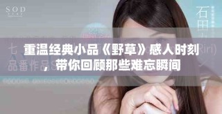 重溫經(jīng)典小品《野草》感人時刻，帶你回顧那些難忘瞬間