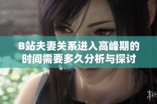 B站夫妻關(guān)系進(jìn)入高峰期的時間需要多久分析與探討