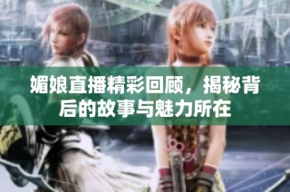 媚娘直播精彩回顧，揭秘背后的故事與魅力所在