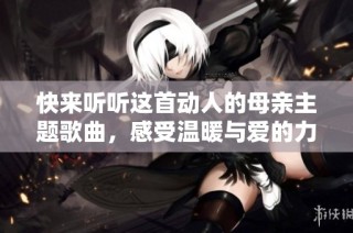 快來(lái)聽(tīng)聽(tīng)這首動(dòng)人的母親主題歌曲，感受溫暖與愛(ài)的力量