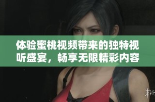 體驗(yàn)蜜桃視頻帶來(lái)的獨(dú)特視聽盛宴，暢享無(wú)限精彩內(nèi)容！