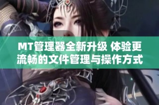 MT管理器全新升級 體驗更流暢的文件管理與操作方式