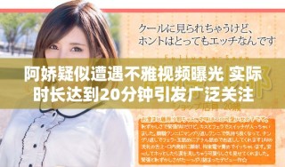 阿嬌疑似遭遇不雅視頻曝光 實際時長達到20分鐘引發(fā)廣泛關注