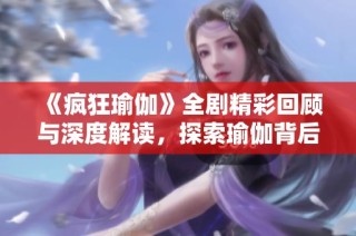 《瘋狂瑜伽》全劇精彩回顧與深度解讀，探索瑜伽背后的故事與哲學(xué)