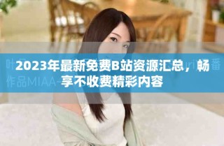 2023年最新免費B站資源匯總，暢享不收費精彩內(nèi)容