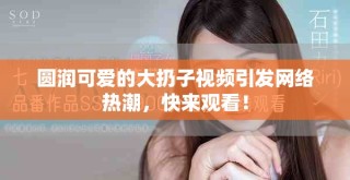 圓潤(rùn)可愛(ài)的大扔子視頻引發(fā)網(wǎng)絡(luò)熱潮，快來(lái)觀看！