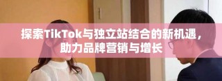 探索TikTok與獨(dú)立站結(jié)合的新機(jī)遇，助力品牌營(yíng)銷與增長(zhǎng)