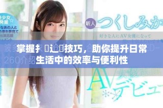 掌握扌喿辶畐技巧，助你提升日常生活中的效率與便利性
