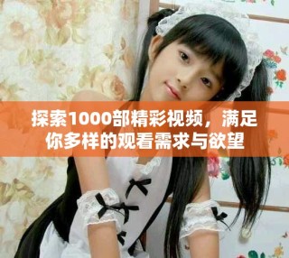 探索1000部精彩視頻，滿足你多樣的觀看需求與欲望