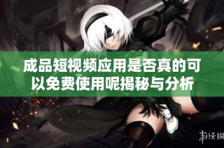 成品短視頻應用是否真的可以免費使用呢揭秘與分析