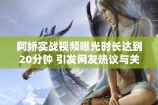 阿嬌實(shí)戰(zhàn)視頻曝光時(shí)長達(dá)到20分鐘 引發(fā)網(wǎng)友熱議與關(guān)注