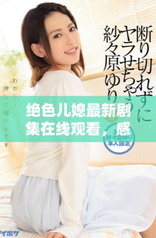 絕色兒媳最新劇集在線觀看，感受家庭與情感的交織之美