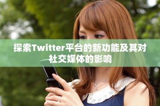 探索Twitter平臺的新功能及其對社交媒體的影響
