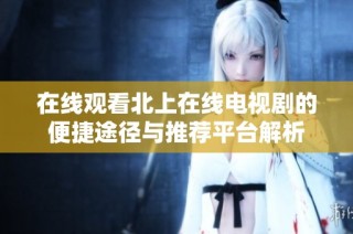在線觀看北上在線電視劇的便捷途徑與推薦平臺(tái)解析