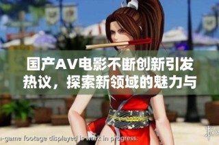 國產(chǎn)AV電影不斷創(chuàng)新引發(fā)熱議，探索新領(lǐng)域的魅力與挑戰(zhàn)