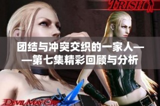 團(tuán)結(jié)與沖突交織的一家人——第七集精彩回顧與分析