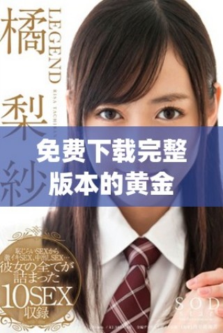 免費下載完整版本的黃金網(wǎng)站app在線視頻資源及安裝指南