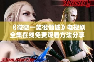 《微微一笑很傾城》電視劇全集在線免費(fèi)觀看方法分享與攻略
