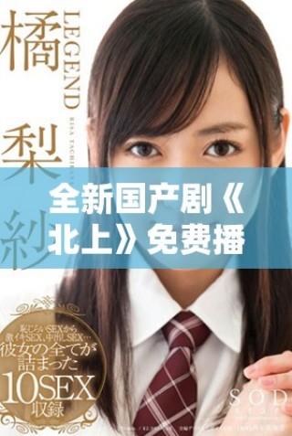 全新國(guó)產(chǎn)劇《北上》免費(fèi)播放引發(fā)觀眾熱議與期待
