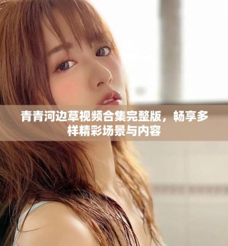 青青河邊草視頻合集完整版，暢享多樣精彩場(chǎng)景與內(nèi)容