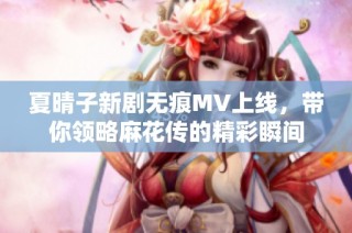 夏晴子新劇無痕MV上線，帶你領(lǐng)略麻花傳的精彩瞬間