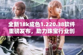 全新18k成色1.220.38軟件重磅發(fā)布，助力珠寶行業(yè)創(chuàng)新發(fā)展