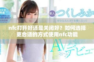 nfc打開好還是關(guān)閉好？如何選擇更合適的方式使用nfc功能