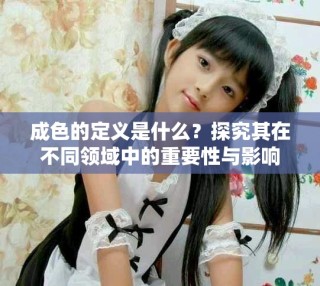 成色的定義是什么？探究其在不同領(lǐng)域中的重要性與影響
